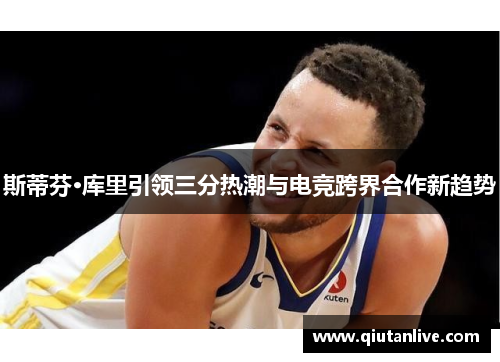 斯蒂芬·库里引领三分热潮与电竞跨界合作新趋势