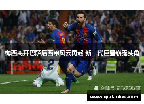 梅西离开巴萨后西甲风云再起 新一代巨星崭露头角